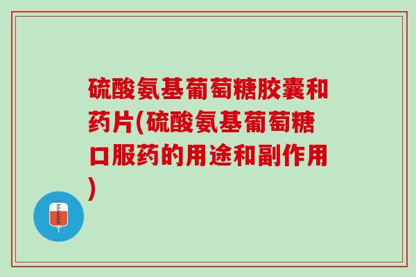 硫酸氨基葡萄糖胶囊和药片(硫酸氨基葡萄糖口服药的用途和副作用)