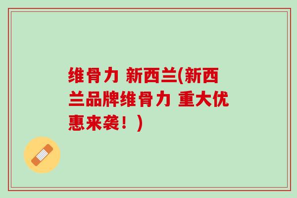 维骨力 新西兰(新西兰品牌维骨力 重大优惠来袭！)