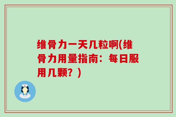 维骨力一天几粒啊(维骨力用量指南：每日服用几颗？)