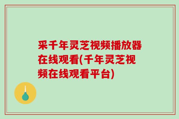 采千年灵芝视频播放器在线观看(千年灵芝视频在线观看平台)