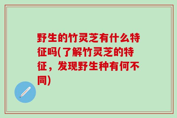 野生的竹灵芝有什么特征吗(了解竹灵芝的特征，发现野生种有何不同)
