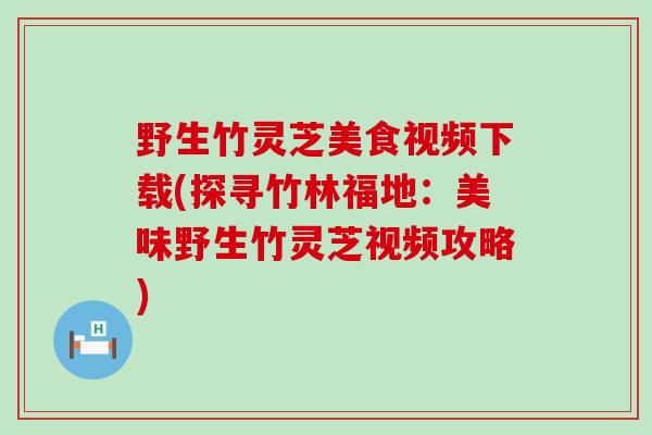 野生竹灵芝美食视频下载(探寻竹林福地：美味野生竹灵芝视频攻略)