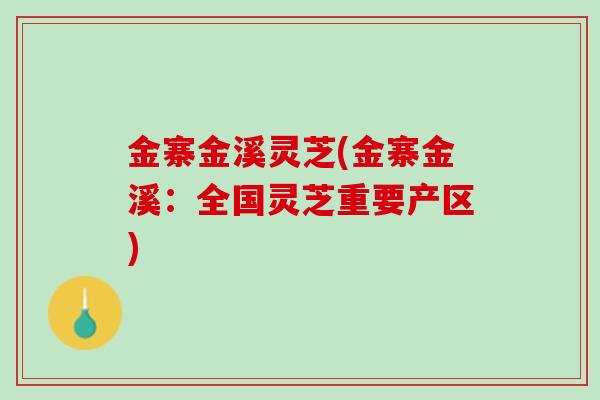金寨金溪灵芝(金寨金溪：全国灵芝重要产区)