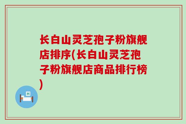长白山灵芝孢子粉旗舰店排序(长白山灵芝孢子粉旗舰店商品排行榜)