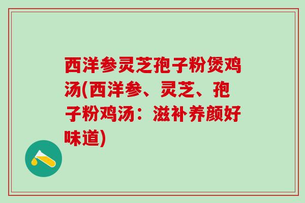 西洋参灵芝孢子粉煲鸡汤(西洋参、灵芝、孢子粉鸡汤：滋补养颜好味道)