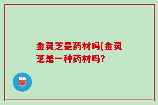 金灵芝是药材吗(金灵芝是一种药材吗？