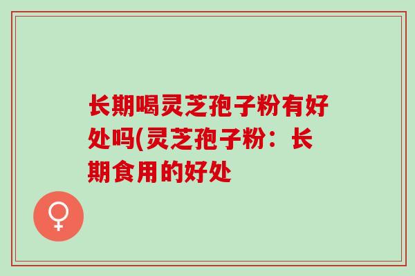长期喝灵芝孢子粉有好处吗(灵芝孢子粉：长期食用的好处