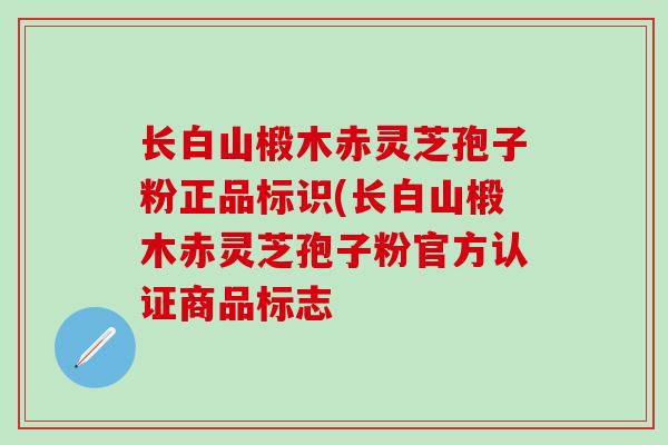 长白山椴木赤灵芝孢子粉正品标识(长白山椴木赤灵芝孢子粉官方认证商品标志