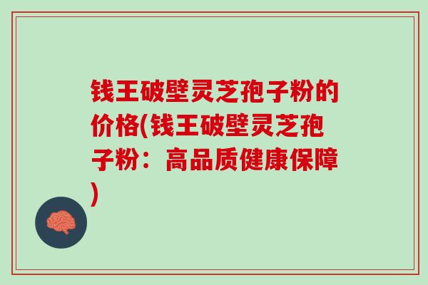 钱王破壁灵芝孢子粉的价格(钱王破壁灵芝孢子粉：高品质健康保障)