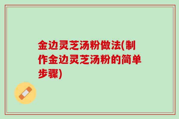 金边灵芝汤粉做法(制作金边灵芝汤粉的简单步骤)