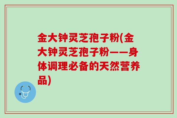 金大钟灵芝孢子粉(金大钟灵芝孢子粉——身体调理必备的天然营养品)