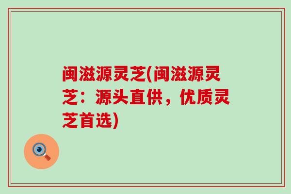 闽滋源灵芝(闽滋源灵芝：源头直供，优质灵芝首选)