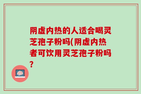 阴虚内热的人适合喝灵芝孢子粉吗(阴虚内热者可饮用灵芝孢子粉吗？