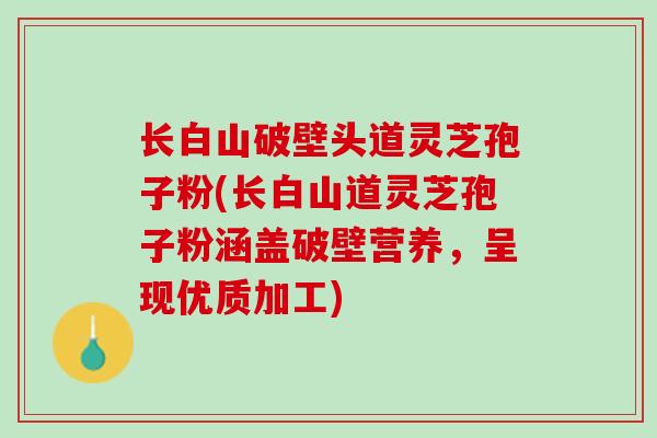 长白山破壁头道灵芝孢子粉(长白山道灵芝孢子粉涵盖破壁营养，呈现优质加工)