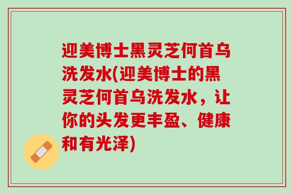 迎美博士黑灵芝何首乌洗发水(迎美博士的黑灵芝何首乌洗发水，让你的头发更丰盈、健康和有光泽)