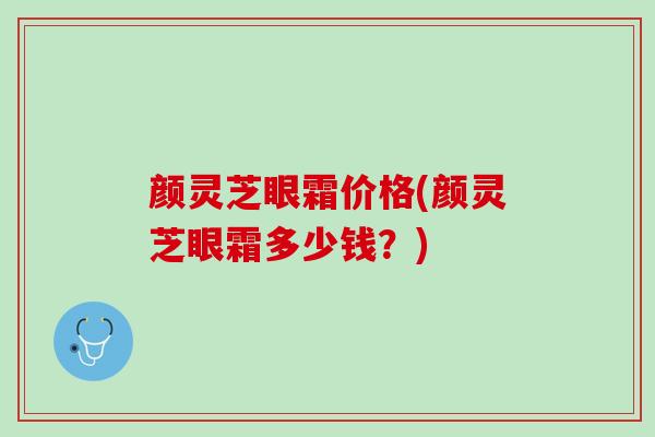 颜灵芝眼霜价格(颜灵芝眼霜多少钱？)