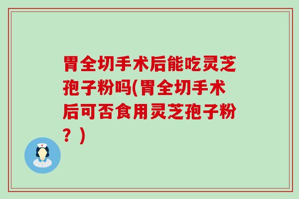 胃全切手术后能吃灵芝孢子粉吗(胃全切手术后可否食用灵芝孢子粉？)
