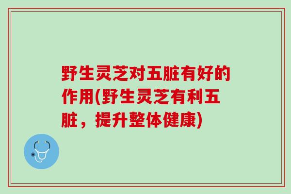 野生灵芝对五脏有好的作用(野生灵芝有利五脏，提升整体健康)