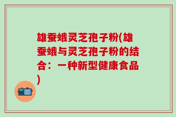 雄蚕蛾灵芝孢子粉(雄蚕蛾与灵芝孢子粉的结合：一种新型健康食品)
