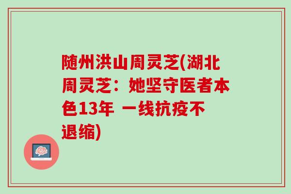 随州洪山周灵芝(湖北周灵芝：她坚守医者本色13年 一线抗疫不退缩)