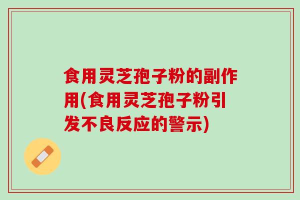 食用灵芝孢子粉的副作用(食用灵芝孢子粉引发不良反应的警示)