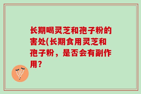 长期喝灵芝和孢子粉的害处(长期食用灵芝和孢子粉，是否会有副作用？