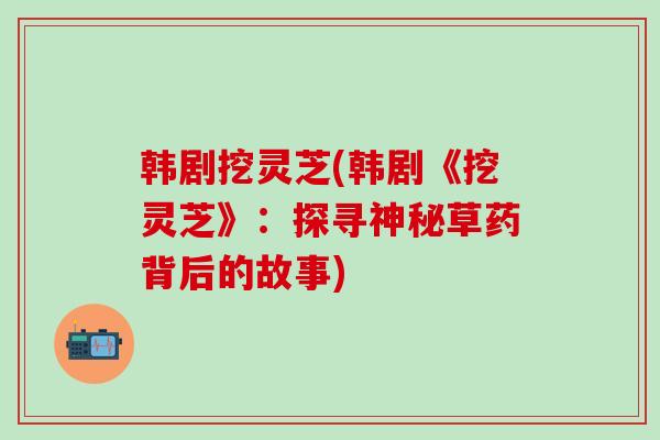 韩剧挖灵芝(韩剧《挖灵芝》：探寻神秘草药背后的故事)