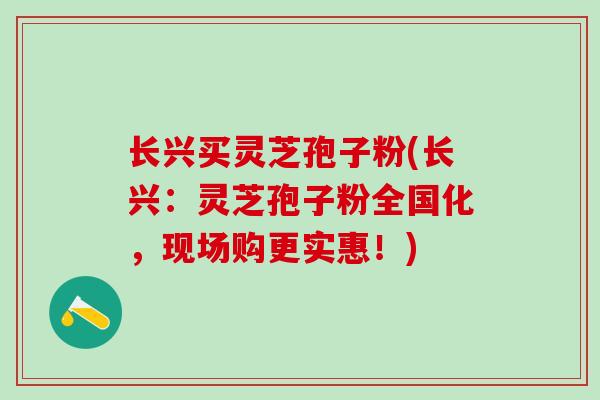 长兴买灵芝孢子粉(长兴：灵芝孢子粉全国化，现场购更实惠！)