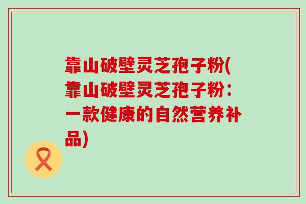 靠山破壁灵芝孢子粉(靠山破壁灵芝孢子粉：一款健康的自然营养补品)