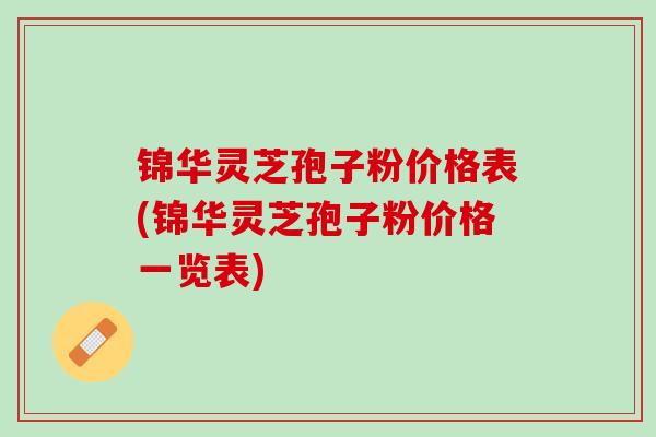 锦华灵芝孢子粉价格表(锦华灵芝孢子粉价格一览表)