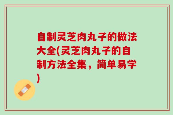 自制灵芝肉丸子的做法大全(灵芝肉丸子的自制方法全集，简单易学)