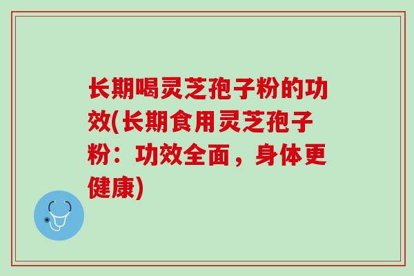长期喝灵芝孢子粉的功效(长期食用灵芝孢子粉：功效全面，身体更健康)