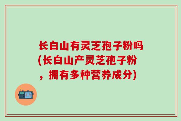长白山有灵芝孢子粉吗(长白山产灵芝孢子粉，拥有多种营养成分)