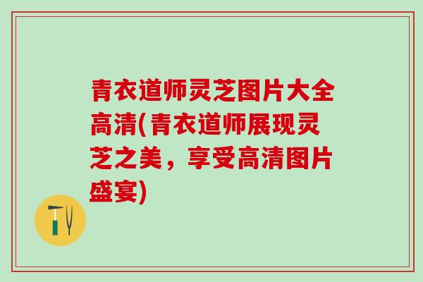 青衣道师灵芝图片大全高清(青衣道师展现灵芝之美，享受高清图片盛宴)