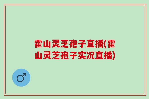 霍山灵芝孢子直播(霍山灵芝孢子实况直播)