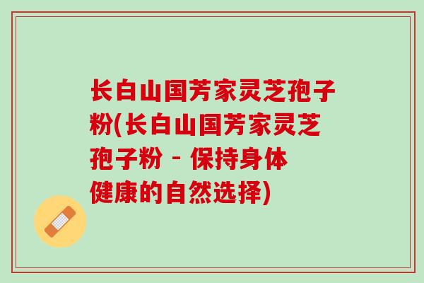 长白山国芳家灵芝孢子粉(长白山国芳家灵芝孢子粉 - 保持身体健康的自然选择)