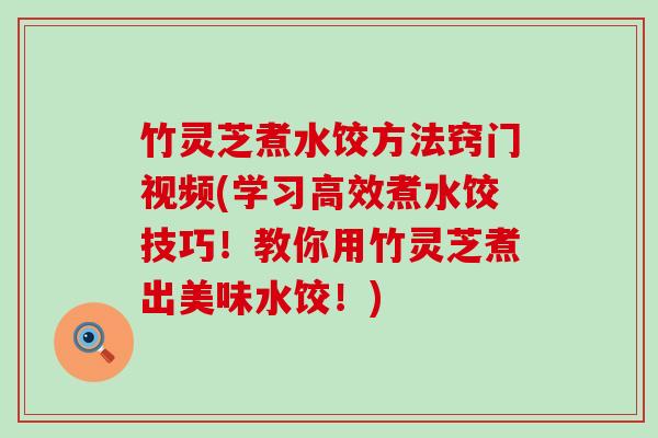 竹灵芝煮水饺方法窍门视频(学习高效煮水饺技巧！教你用竹灵芝煮出美味水饺！)
