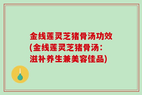 金线莲灵芝猪骨汤功效(金线莲灵芝猪骨汤：滋补养生兼美容佳品)