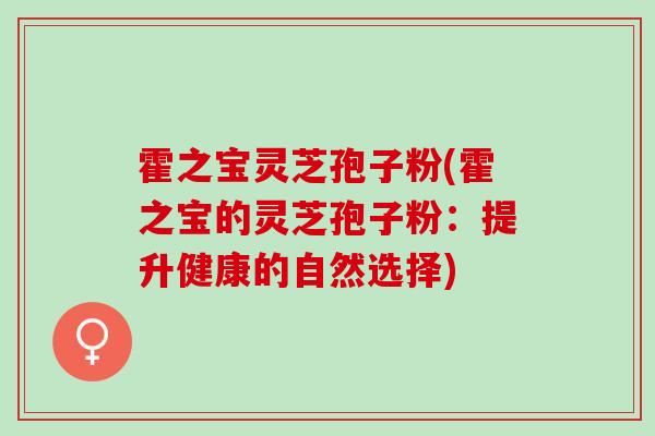 霍之宝灵芝孢子粉(霍之宝的灵芝孢子粉：提升健康的自然选择)