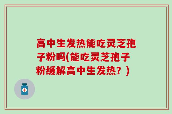 高中生发热能吃灵芝孢子粉吗(能吃灵芝孢子粉缓解高中生发热？)