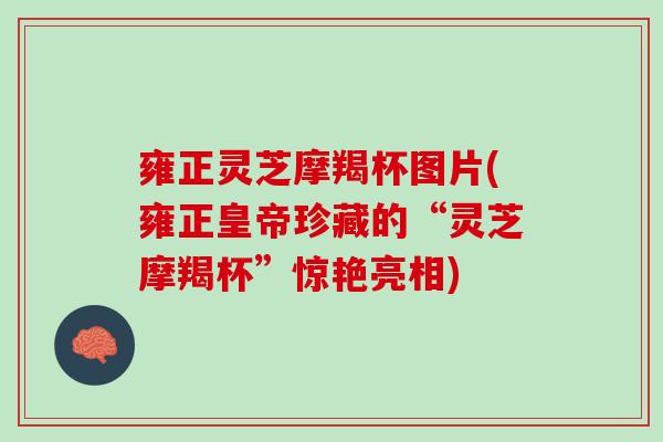 雍正灵芝摩羯杯图片(雍正皇帝珍藏的“灵芝摩羯杯”惊艳亮相)