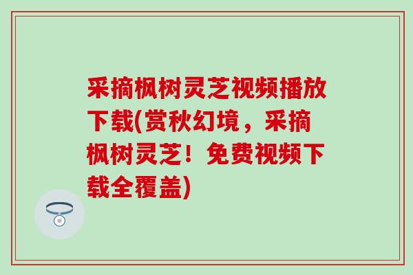采摘枫树灵芝视频播放下载(赏秋幻境，采摘枫树灵芝！免费视频下载全覆盖)