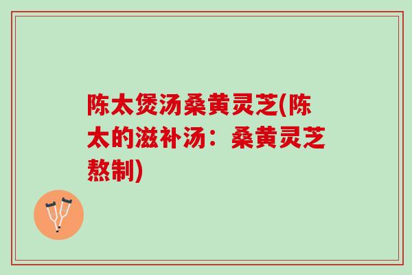 陈太煲汤桑黄灵芝(陈太的滋补汤：桑黄灵芝熬制)