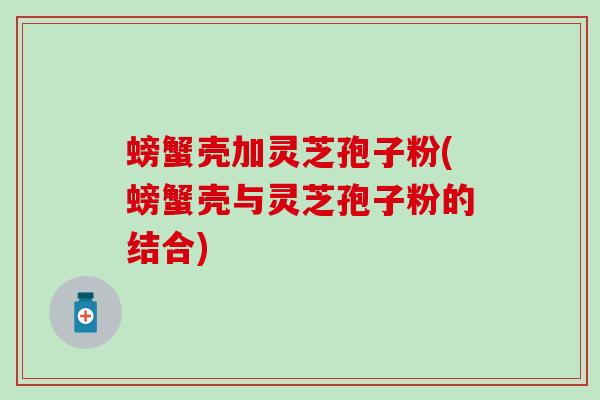 螃蟹壳加灵芝孢子粉(螃蟹壳与灵芝孢子粉的结合)