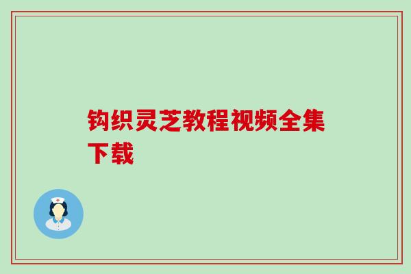 钩织灵芝教程视频全集下载