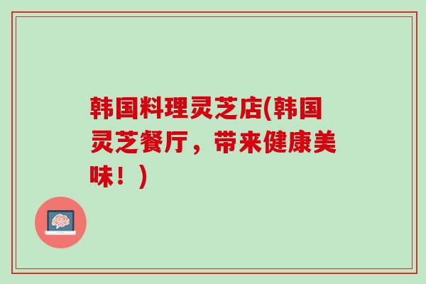 韩国料理灵芝店(韩国灵芝餐厅，带来健康美味！)