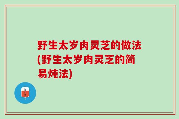 野生太岁肉灵芝的做法(野生太岁肉灵芝的简易炖法)