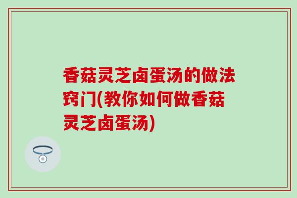 香菇灵芝卤蛋汤的做法窍门(教你如何做香菇灵芝卤蛋汤)