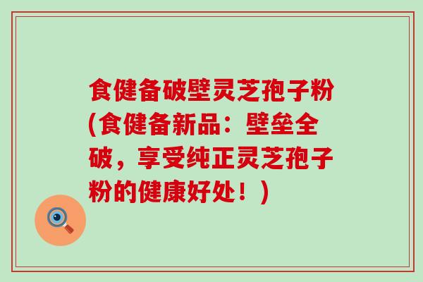 食健备破壁灵芝孢子粉(食健备新品：壁垒全破，享受纯正灵芝孢子粉的健康好处！)