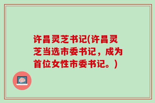 许昌灵芝书记(许昌灵芝当选市委书记，成为首位女性市委书记。)